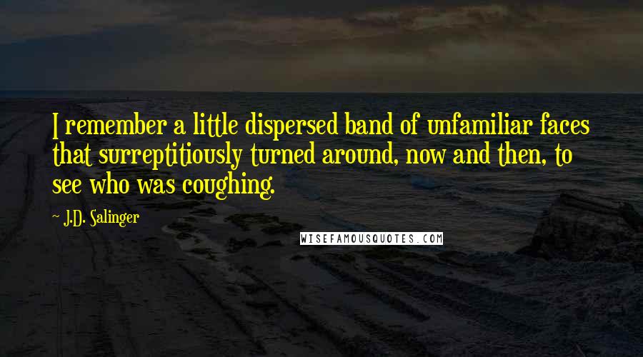 J.D. Salinger Quotes: I remember a little dispersed band of unfamiliar faces that surreptitiously turned around, now and then, to see who was coughing.