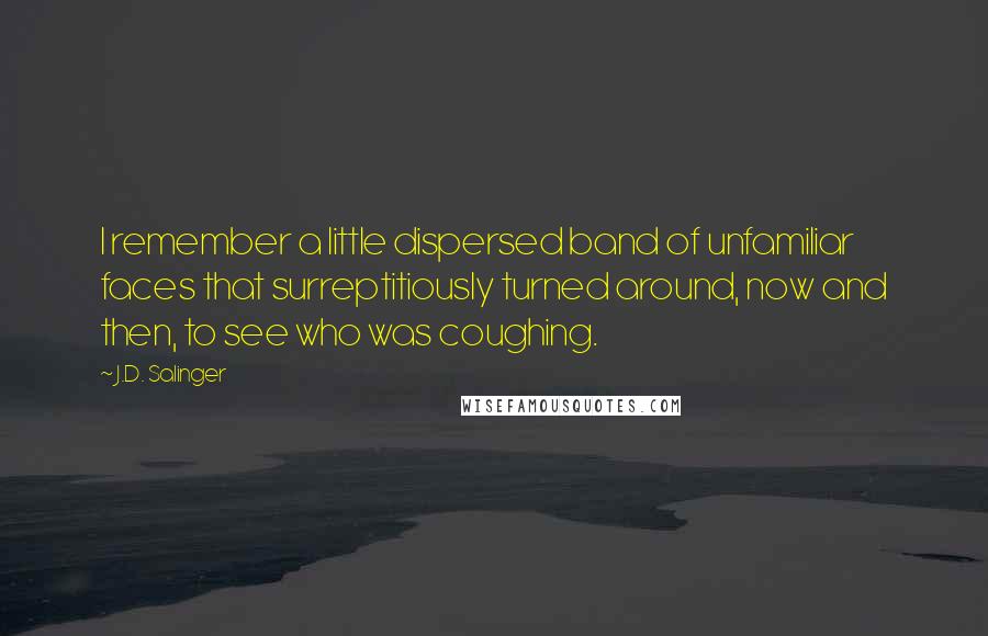 J.D. Salinger Quotes: I remember a little dispersed band of unfamiliar faces that surreptitiously turned around, now and then, to see who was coughing.