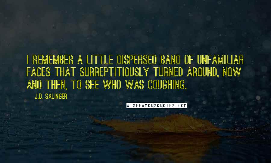 J.D. Salinger Quotes: I remember a little dispersed band of unfamiliar faces that surreptitiously turned around, now and then, to see who was coughing.