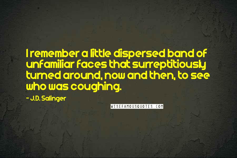 J.D. Salinger Quotes: I remember a little dispersed band of unfamiliar faces that surreptitiously turned around, now and then, to see who was coughing.