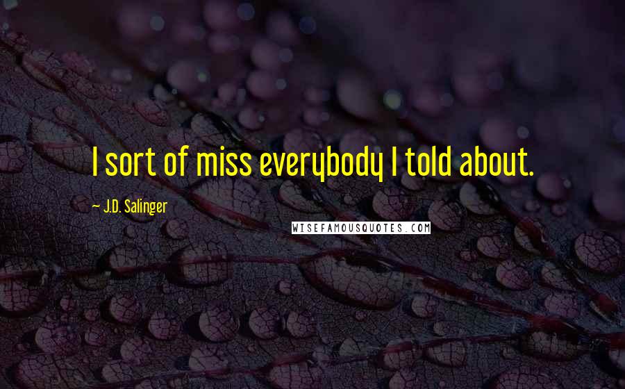 J.D. Salinger Quotes: I sort of miss everybody I told about.