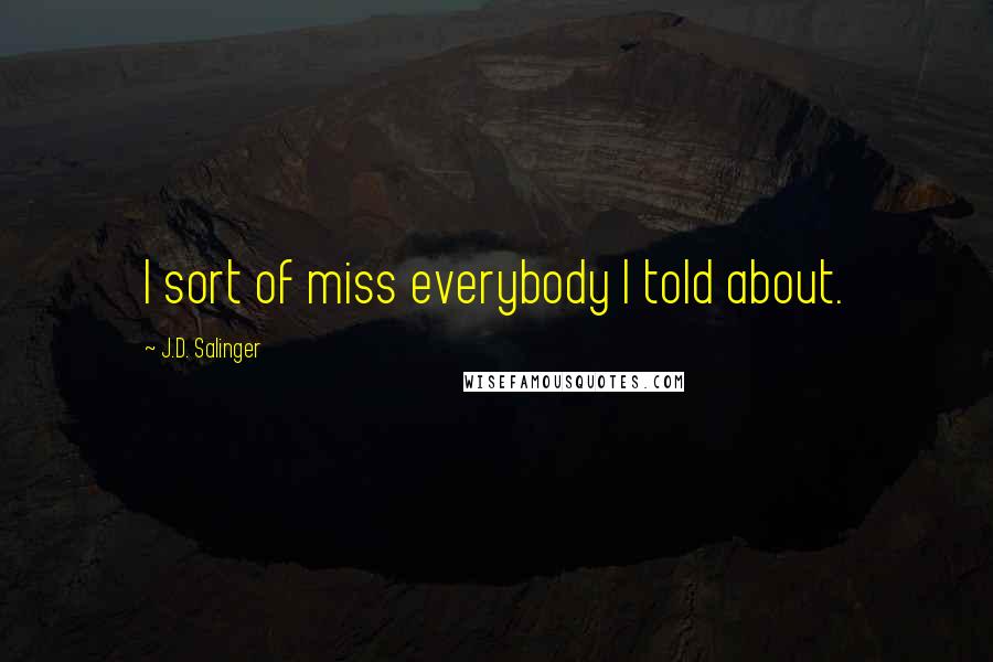 J.D. Salinger Quotes: I sort of miss everybody I told about.