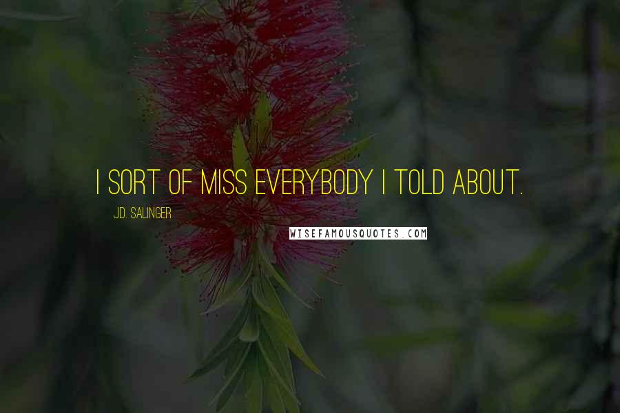 J.D. Salinger Quotes: I sort of miss everybody I told about.