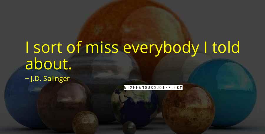 J.D. Salinger Quotes: I sort of miss everybody I told about.