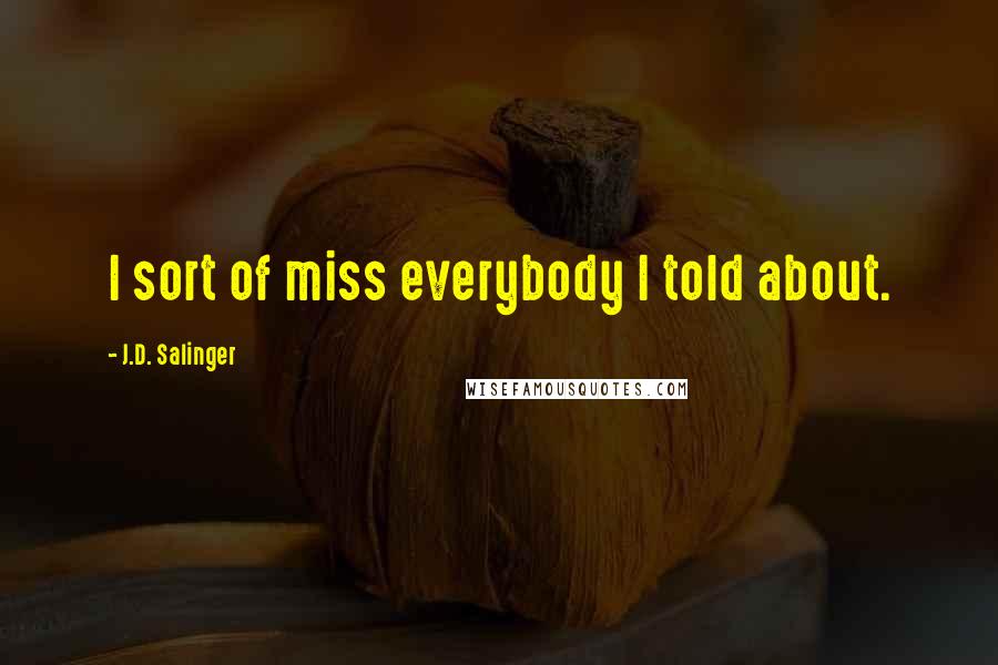 J.D. Salinger Quotes: I sort of miss everybody I told about.