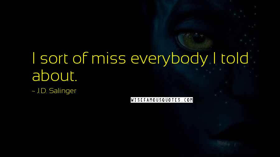 J.D. Salinger Quotes: I sort of miss everybody I told about.