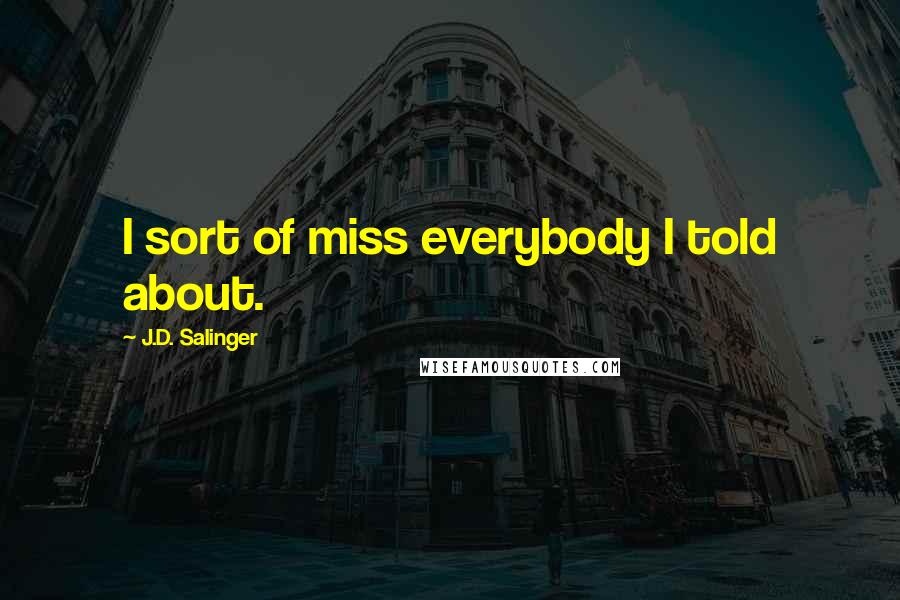 J.D. Salinger Quotes: I sort of miss everybody I told about.