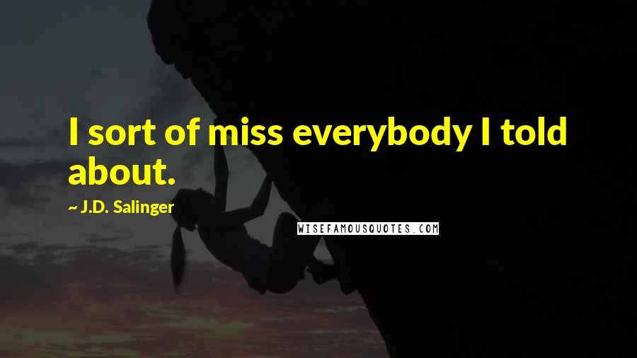 J.D. Salinger Quotes: I sort of miss everybody I told about.