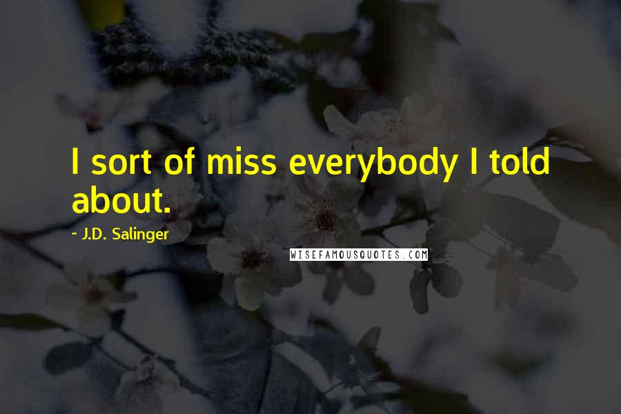 J.D. Salinger Quotes: I sort of miss everybody I told about.