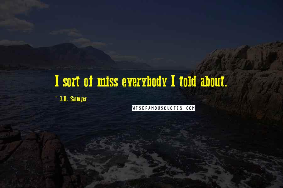 J.D. Salinger Quotes: I sort of miss everybody I told about.