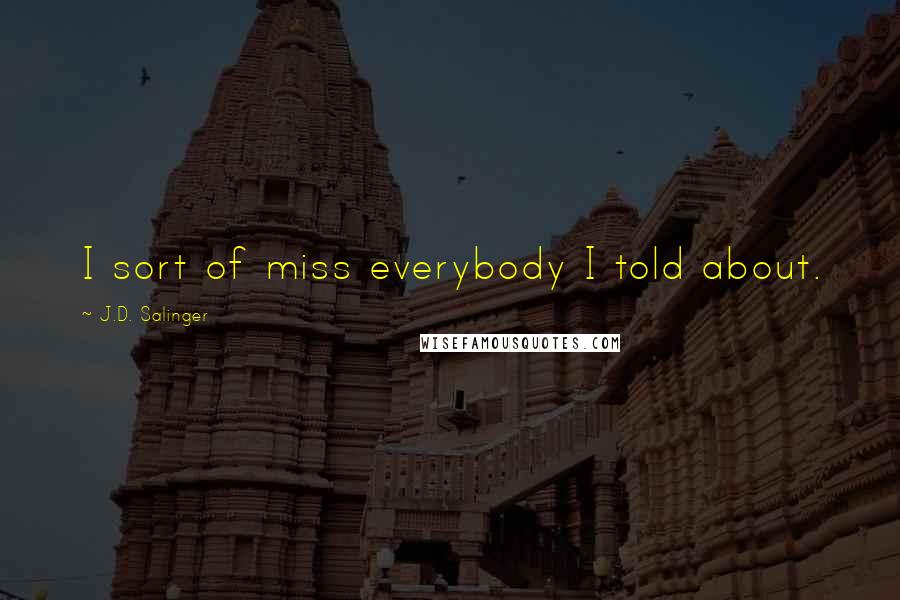 J.D. Salinger Quotes: I sort of miss everybody I told about.