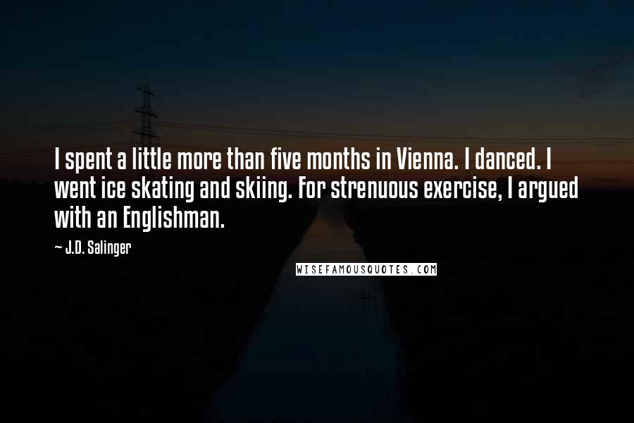 J.D. Salinger Quotes: I spent a little more than five months in Vienna. I danced. I went ice skating and skiing. For strenuous exercise, I argued with an Englishman.