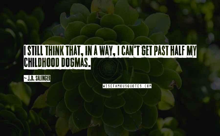J.D. Salinger Quotes: I still think that, in a way, I can't get past half my childhood dogmas.