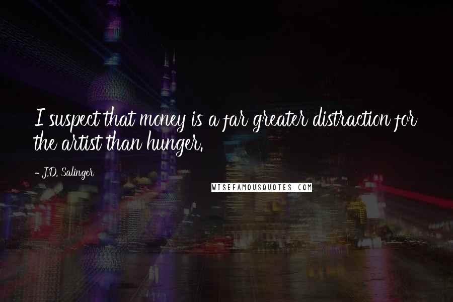 J.D. Salinger Quotes: I suspect that money is a far greater distraction for the artist than hunger.