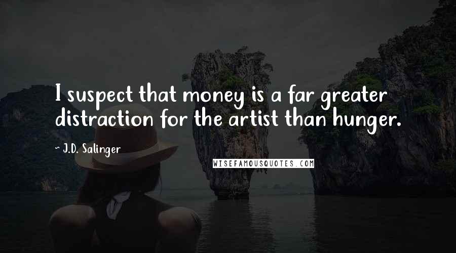 J.D. Salinger Quotes: I suspect that money is a far greater distraction for the artist than hunger.