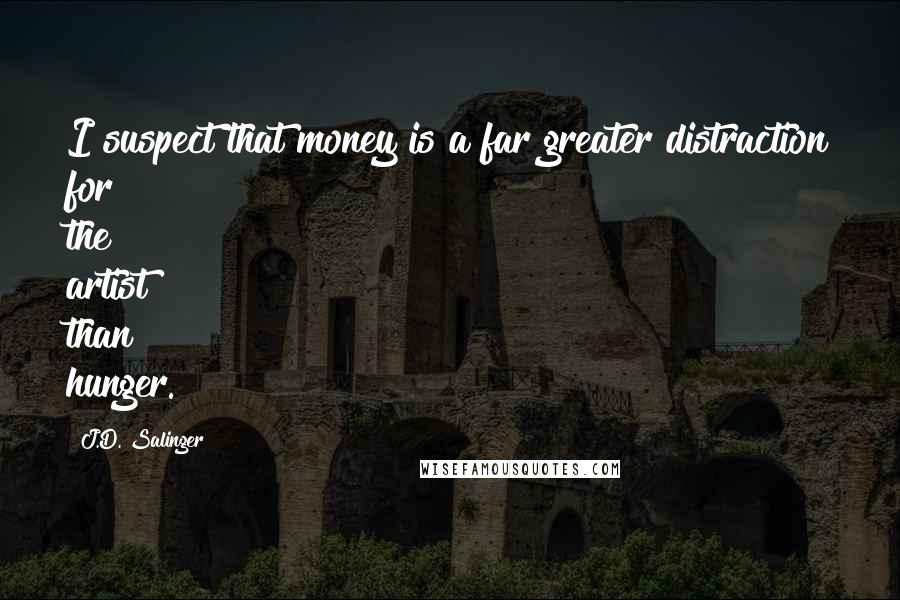 J.D. Salinger Quotes: I suspect that money is a far greater distraction for the artist than hunger.