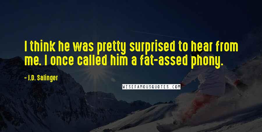 J.D. Salinger Quotes: I think he was pretty surprised to hear from me. I once called him a fat-assed phony.