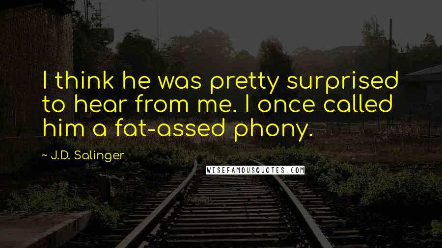 J.D. Salinger Quotes: I think he was pretty surprised to hear from me. I once called him a fat-assed phony.