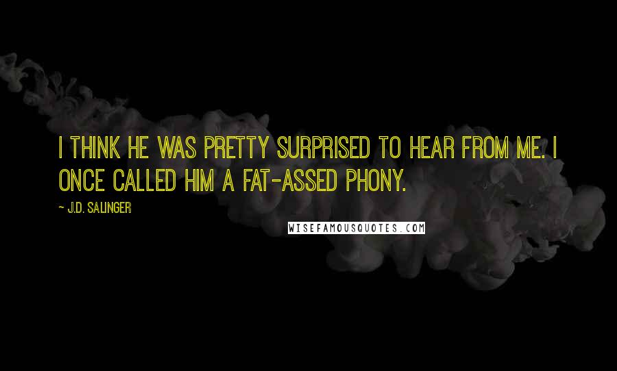 J.D. Salinger Quotes: I think he was pretty surprised to hear from me. I once called him a fat-assed phony.