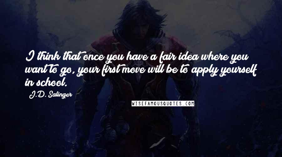 J.D. Salinger Quotes: I think that once you have a fair idea where you want to go, your first move will be to apply yourself in school.