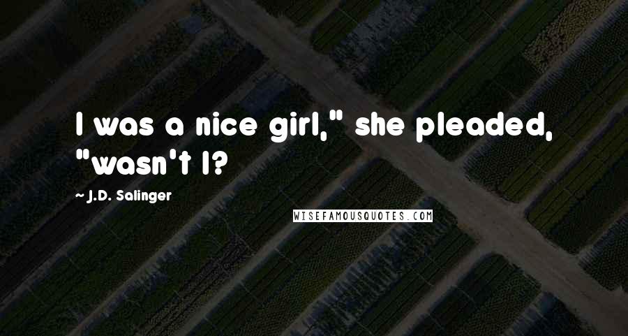 J.D. Salinger Quotes: I was a nice girl," she pleaded, "wasn't I?