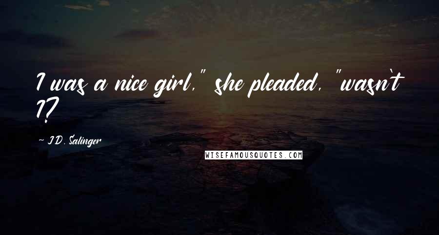 J.D. Salinger Quotes: I was a nice girl," she pleaded, "wasn't I?