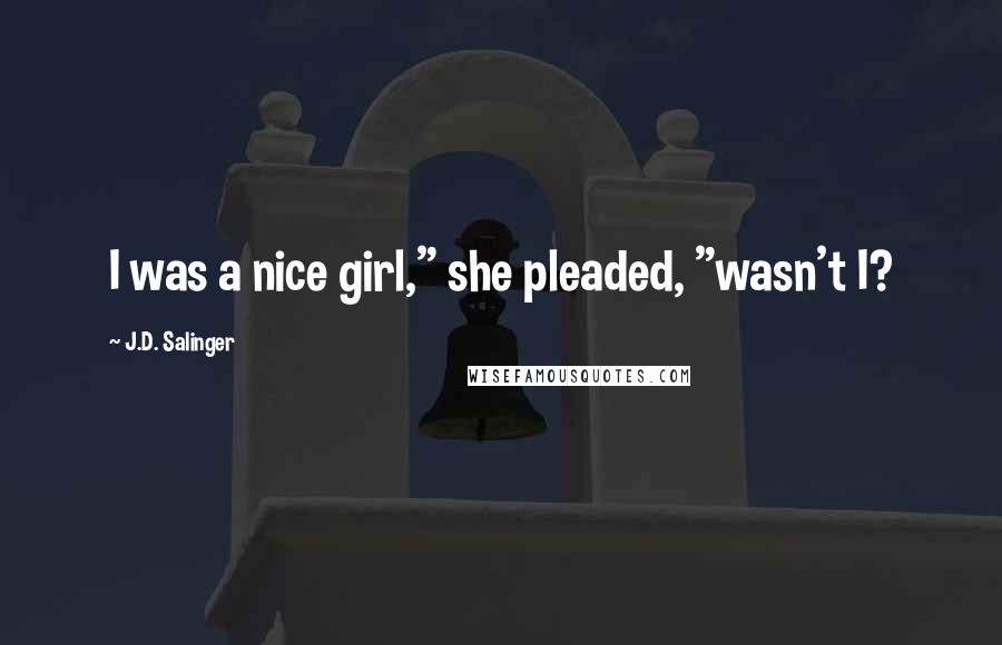 J.D. Salinger Quotes: I was a nice girl," she pleaded, "wasn't I?