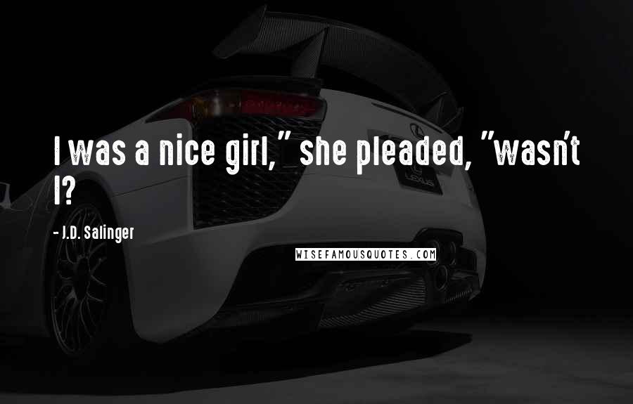 J.D. Salinger Quotes: I was a nice girl," she pleaded, "wasn't I?