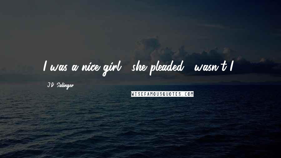 J.D. Salinger Quotes: I was a nice girl," she pleaded, "wasn't I?