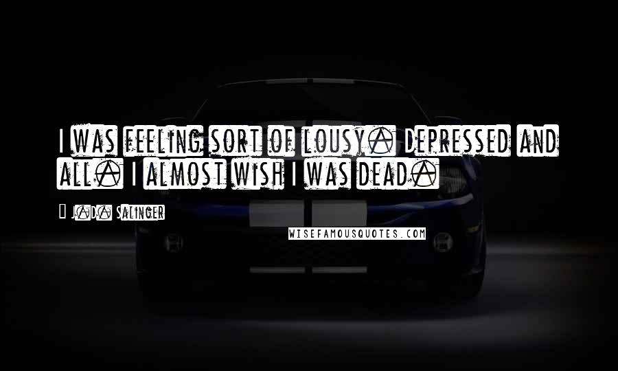 J.D. Salinger Quotes: I was feeling sort of lousy. Depressed and all. I almost wish I was dead.