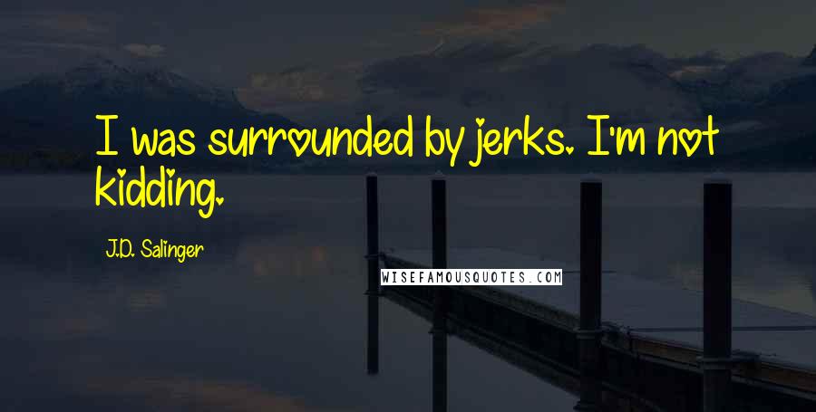 J.D. Salinger Quotes: I was surrounded by jerks. I'm not kidding.