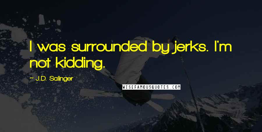 J.D. Salinger Quotes: I was surrounded by jerks. I'm not kidding.