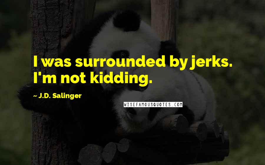 J.D. Salinger Quotes: I was surrounded by jerks. I'm not kidding.