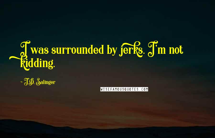 J.D. Salinger Quotes: I was surrounded by jerks. I'm not kidding.