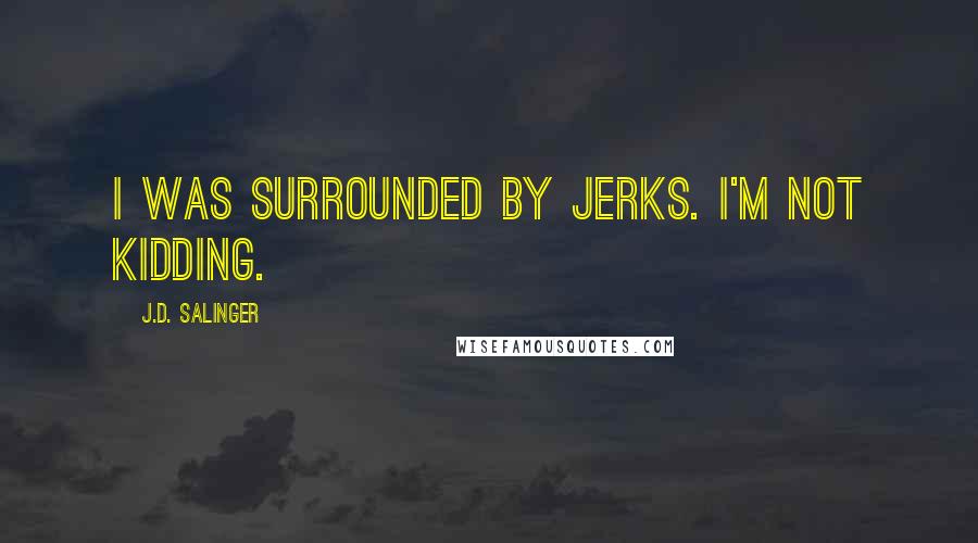 J.D. Salinger Quotes: I was surrounded by jerks. I'm not kidding.