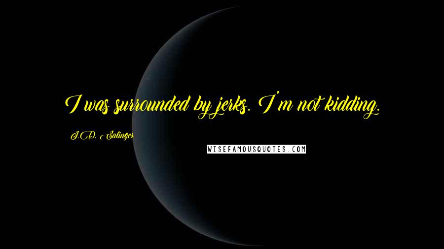 J.D. Salinger Quotes: I was surrounded by jerks. I'm not kidding.