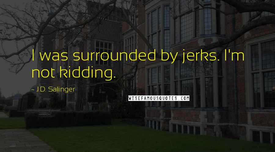 J.D. Salinger Quotes: I was surrounded by jerks. I'm not kidding.