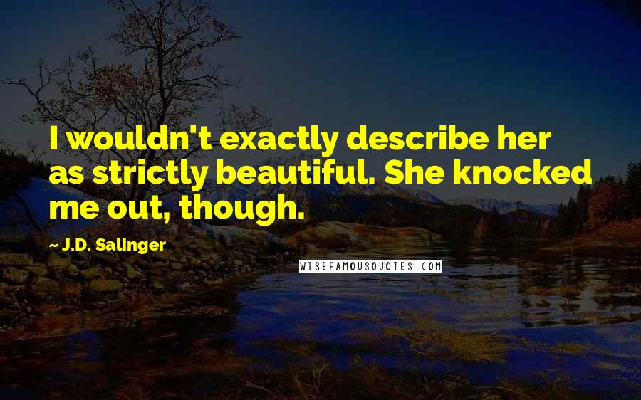 J.D. Salinger Quotes: I wouldn't exactly describe her as strictly beautiful. She knocked me out, though.