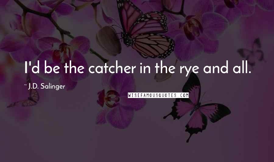 J.D. Salinger Quotes: I'd be the catcher in the rye and all.