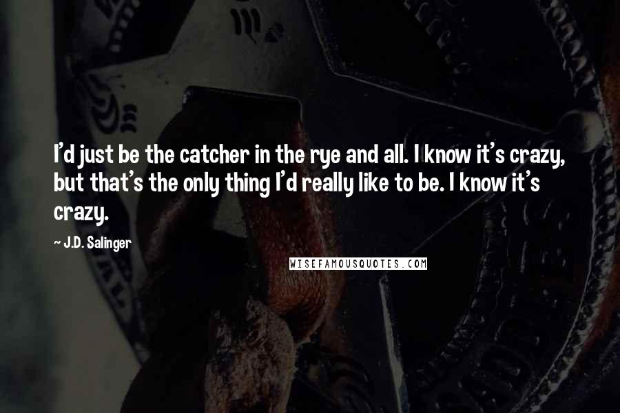 J.D. Salinger Quotes: I'd just be the catcher in the rye and all. I know it's crazy, but that's the only thing I'd really like to be. I know it's crazy.