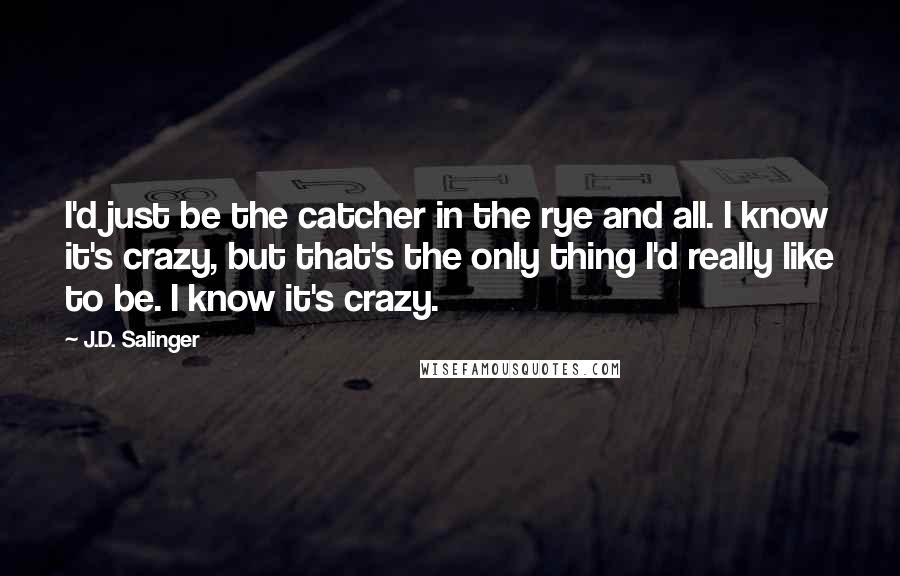 J.D. Salinger Quotes: I'd just be the catcher in the rye and all. I know it's crazy, but that's the only thing I'd really like to be. I know it's crazy.