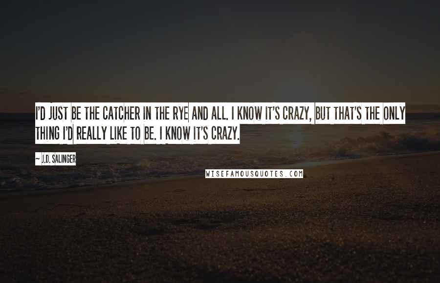 J.D. Salinger Quotes: I'd just be the catcher in the rye and all. I know it's crazy, but that's the only thing I'd really like to be. I know it's crazy.