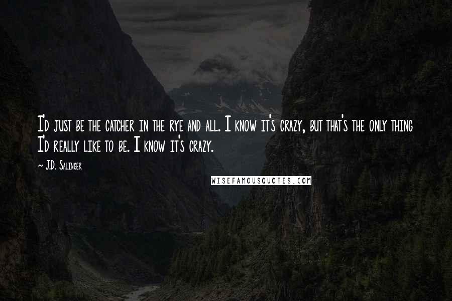 J.D. Salinger Quotes: I'd just be the catcher in the rye and all. I know it's crazy, but that's the only thing I'd really like to be. I know it's crazy.