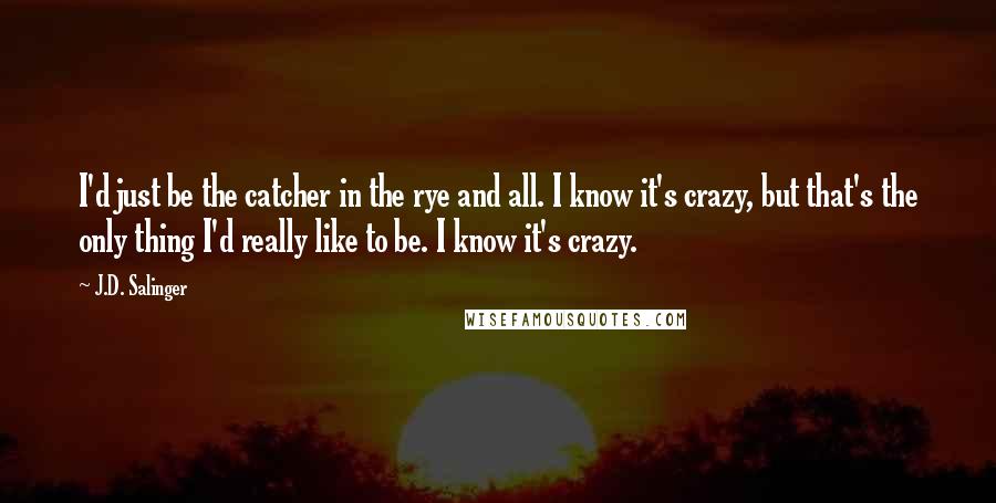 J.D. Salinger Quotes: I'd just be the catcher in the rye and all. I know it's crazy, but that's the only thing I'd really like to be. I know it's crazy.