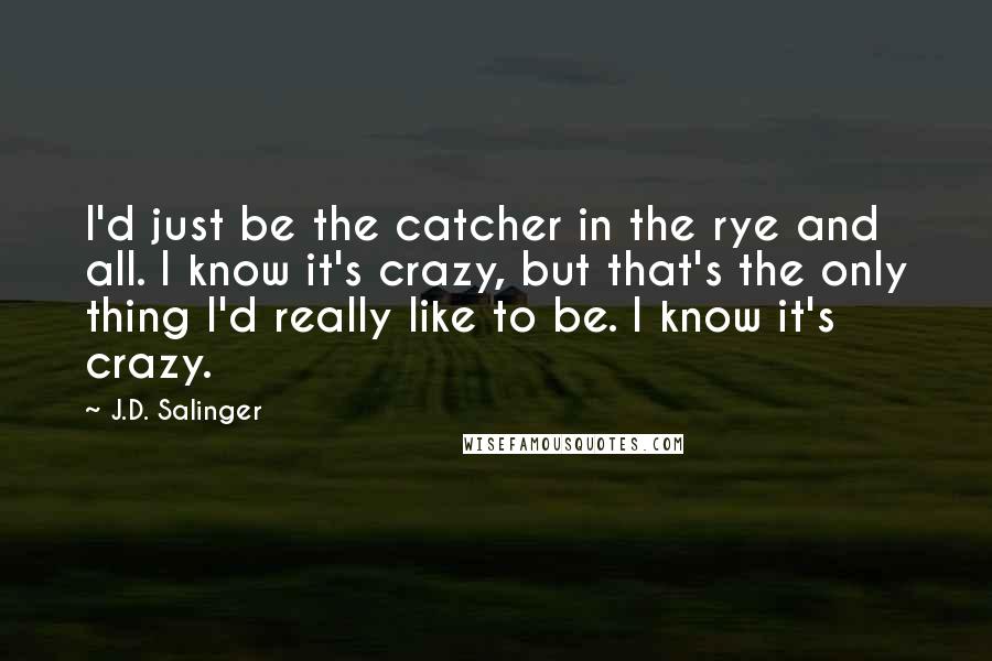 J.D. Salinger Quotes: I'd just be the catcher in the rye and all. I know it's crazy, but that's the only thing I'd really like to be. I know it's crazy.