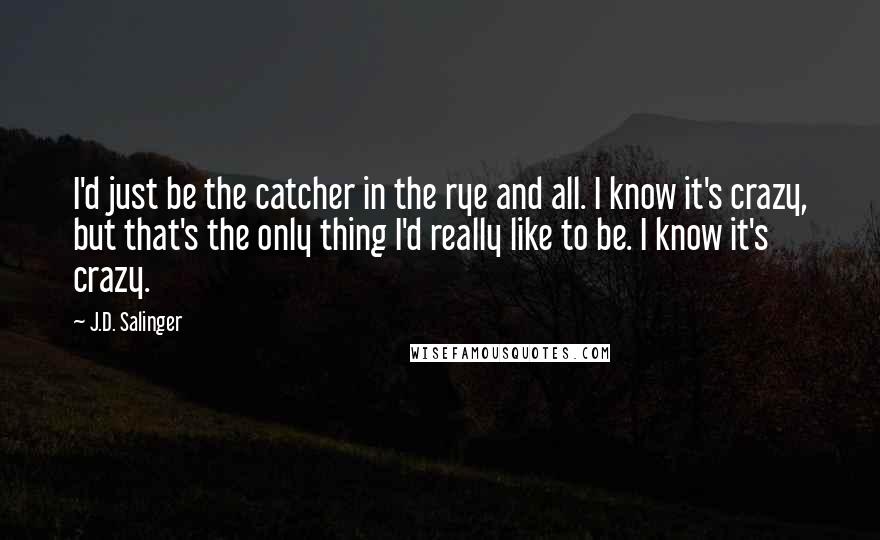 J.D. Salinger Quotes: I'd just be the catcher in the rye and all. I know it's crazy, but that's the only thing I'd really like to be. I know it's crazy.