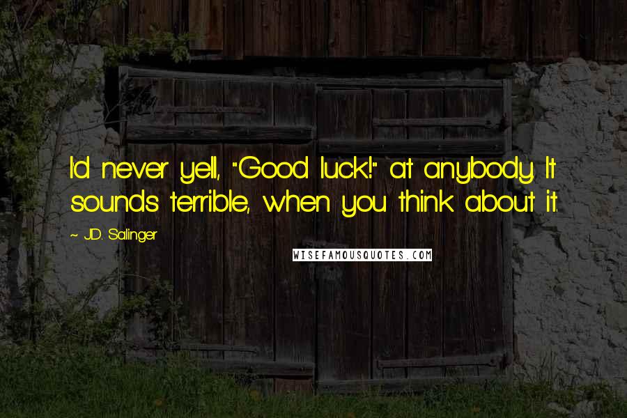 J.D. Salinger Quotes: I'd never yell, "Good luck!" at anybody. It sounds terrible, when you think about it.