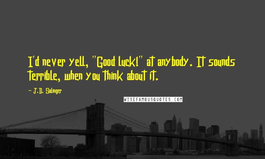 J.D. Salinger Quotes: I'd never yell, "Good luck!" at anybody. It sounds terrible, when you think about it.