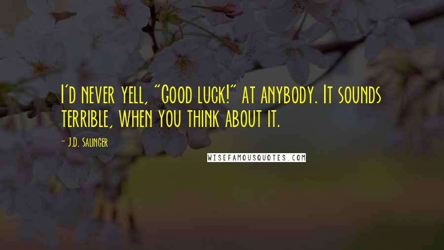 J.D. Salinger Quotes: I'd never yell, "Good luck!" at anybody. It sounds terrible, when you think about it.