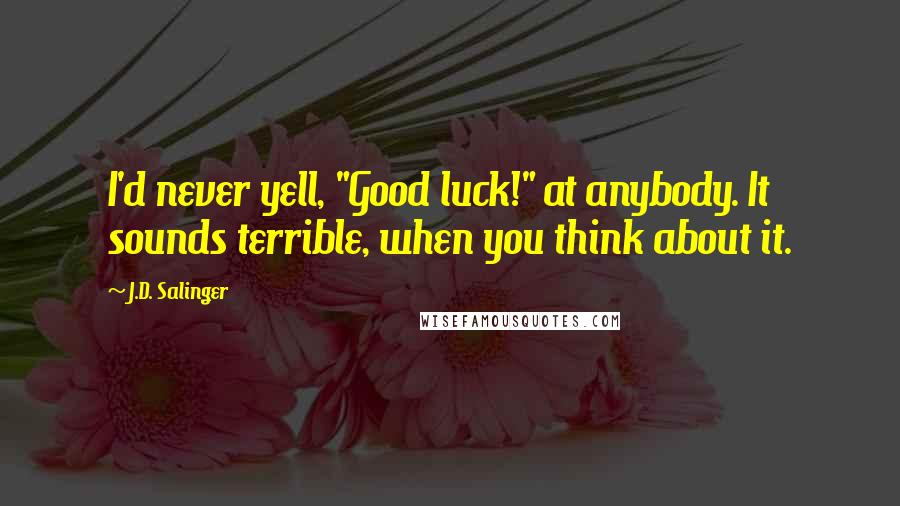 J.D. Salinger Quotes: I'd never yell, "Good luck!" at anybody. It sounds terrible, when you think about it.